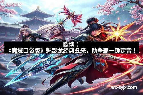 欧博：《魔域口袋版》魅影龙经典归来，助争霸一锤定音！